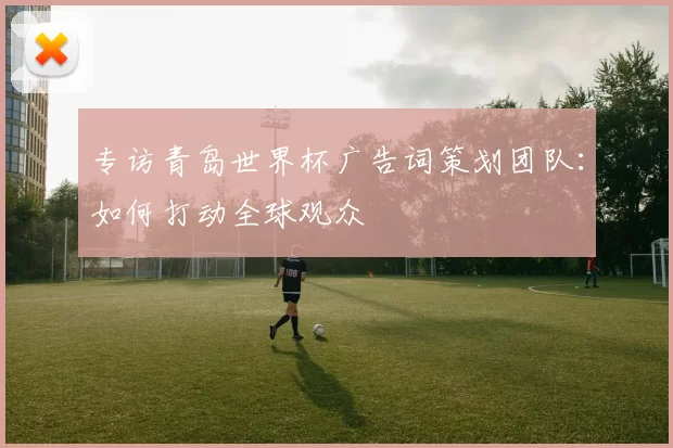 专访青岛世界杯广告词策划团队:如何打动全球观众