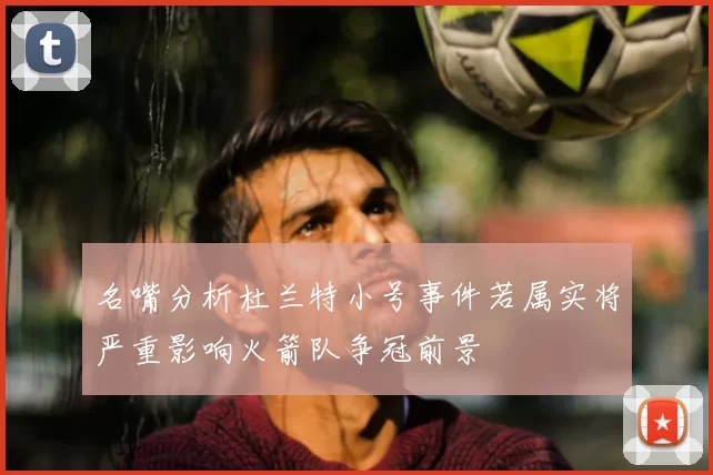 名嘴分析杜兰特小号事件若属实将严重影响火箭队争冠前景
