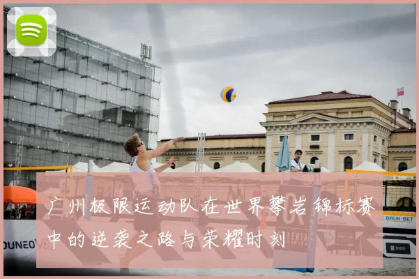 广州极限运动队在世界攀岩锦标赛中的逆袭之路与荣耀时刻