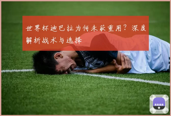 世界杯迪巴拉为何未获重用?深度解析战术与选择