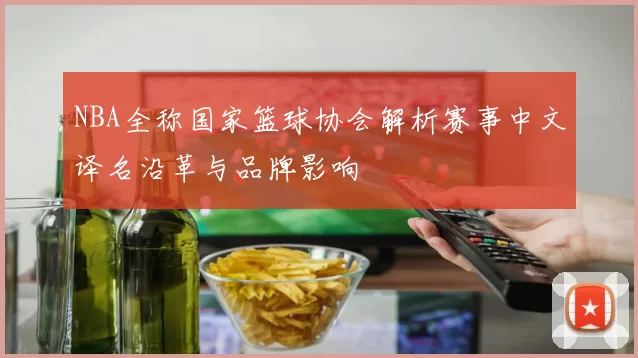 NBA全称国家篮球协会解析赛事中文译名沿革与品牌影响