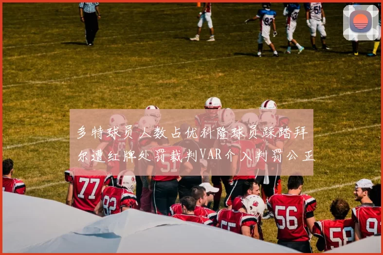 多特球员人数占优科隆球员踩踏拜尔遭红牌处罚裁判VAR介入判罚公正