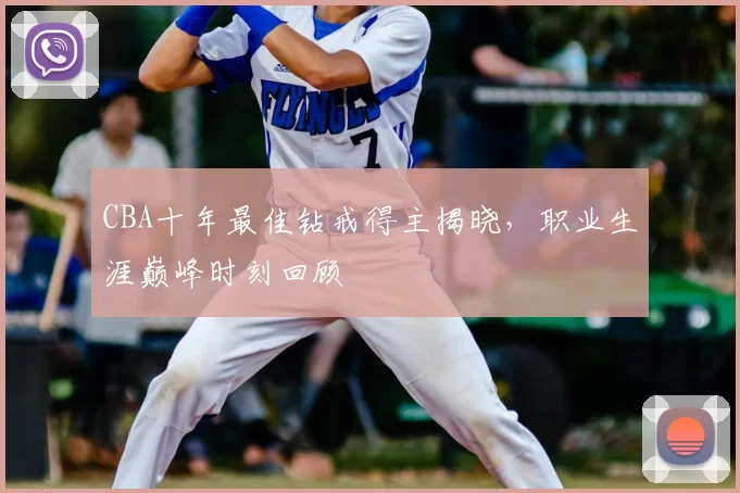 CBA十年最佳钻戒得主揭晓，职业生涯巅峰时刻回顾