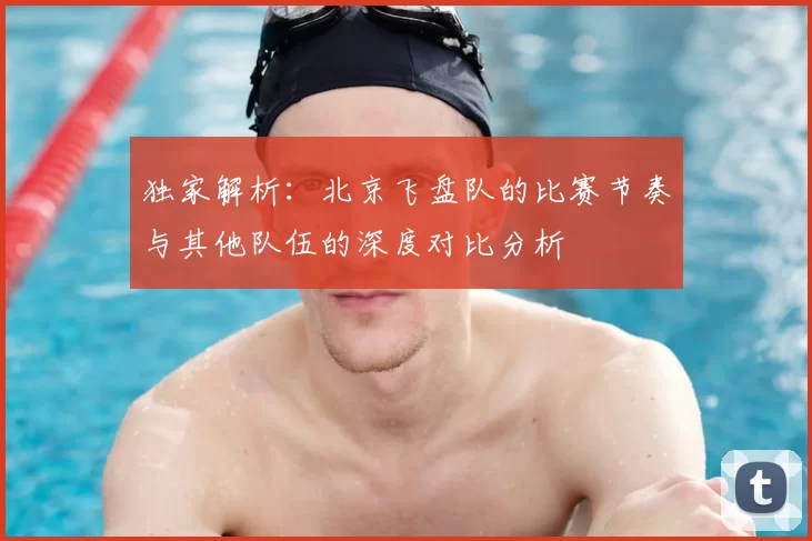 独家解析:北京飞盘队的比赛节奏与其他队伍的深度对比分析