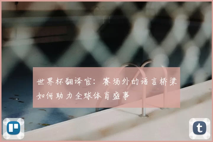 世界杯翻译官:赛场外的语言桥梁如何助力全球体育盛事