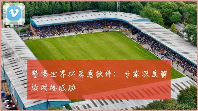 警惕世界杯恶意软件:专家深度解读网络威胁