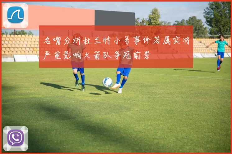 名嘴分析杜兰特小号事件若属实将严重影响火箭队争冠前景