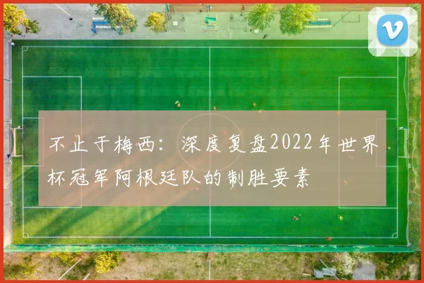 不止于梅西:深度复盘2022年世界杯冠军阿根廷队的制胜要素