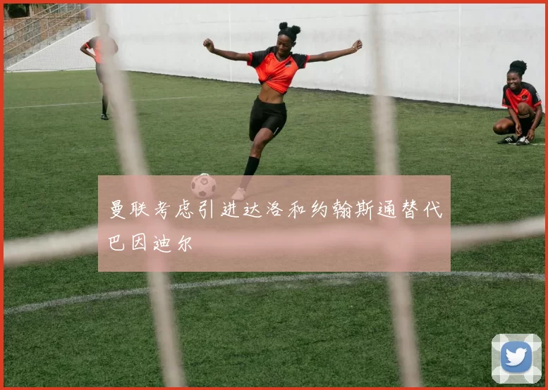 曼联考虑引进达洛和约翰斯通替代巴因迪尔
