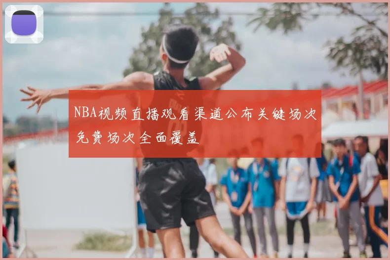 NBA视频直播观看渠道公布关键场次免费场次全面覆盖