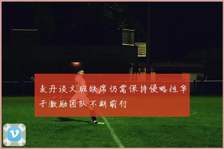 麦丹谈文班缺席仍需保持侵略性华子激励团队不断前行