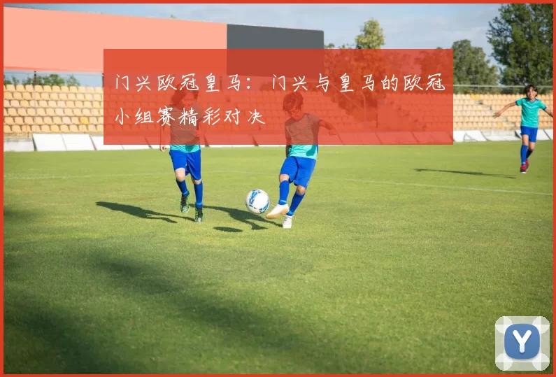 门兴欧冠皇马：门兴与皇马的欧冠小组赛精彩对决