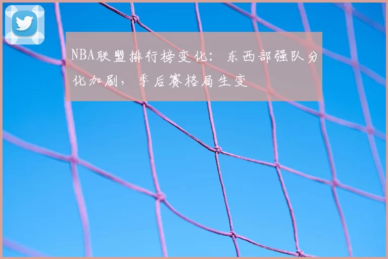 NBA联盟排行榜变化:东西部强队分化加剧,季后赛格局生变