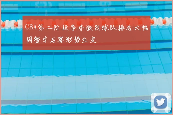 CBA第二阶段争夺激烈球队排名大幅调整季后赛形势生变