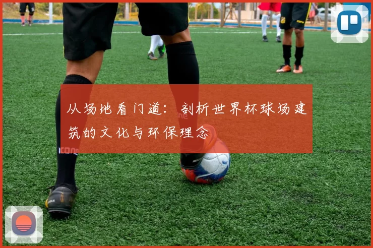 从场地看门道:剖析世界杯球场建筑的文化与环保理念