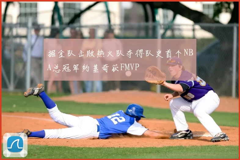 掘金队击败热火队夺得队史首个NBA总冠军约基奇获FMVP
