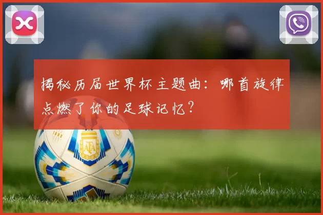 揭秘历届世界杯主题曲：哪首旋律点燃了你的足球记忆？