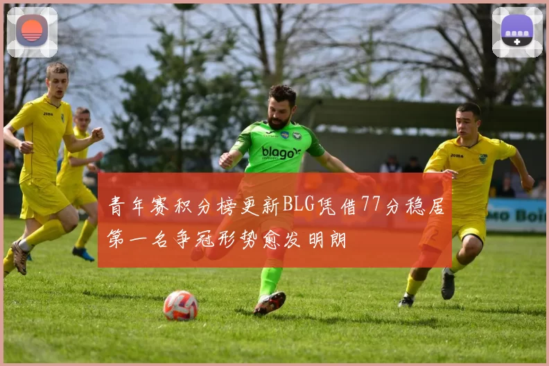 青年赛积分榜更新BLG凭借77分稳居第一名争冠形势愈发明朗