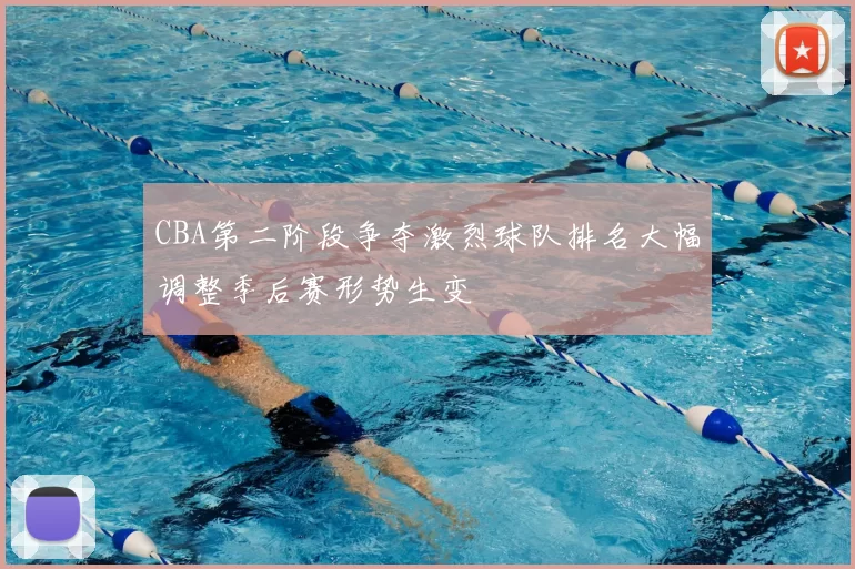 CBA第二阶段争夺激烈球队排名大幅调整季后赛形势生变