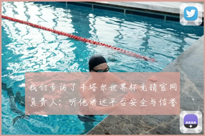 我们专访了卡塔尔世界杯竞猜官网负责人：听他讲述平台安全与信誉