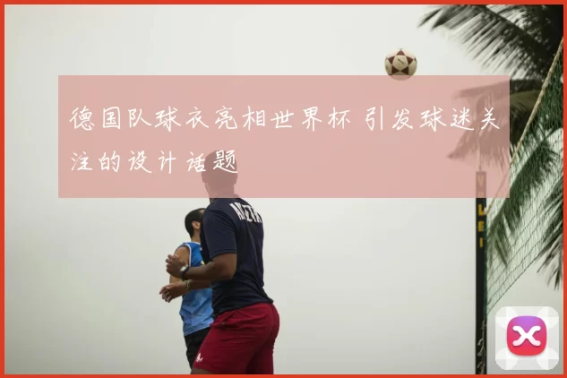 德国队球衣亮相世界杯 引发球迷关注的设计话题