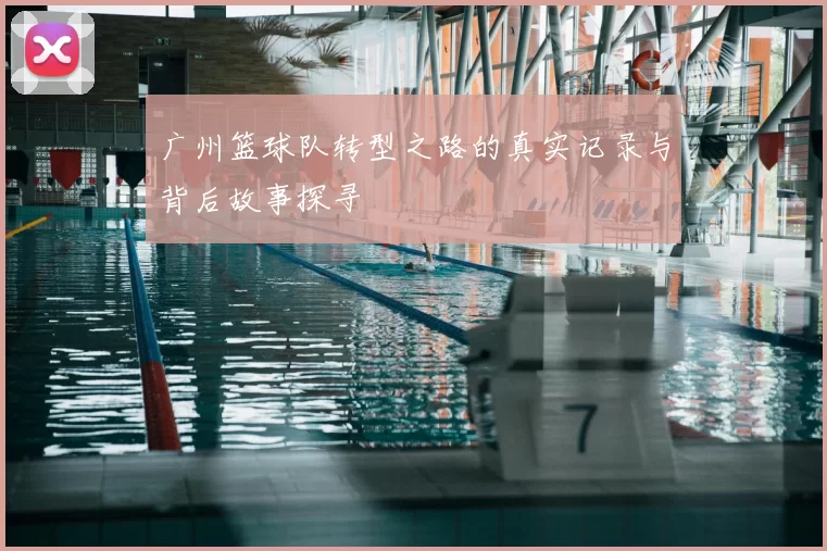 广州篮球队转型之路的真实记录与背后故事探寻