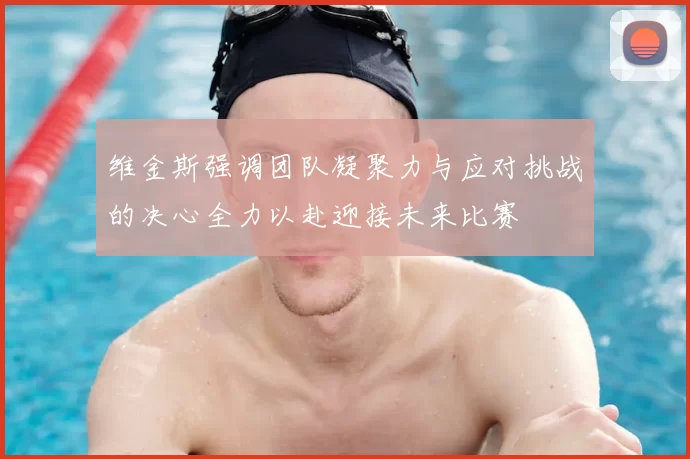 维金斯强调团队凝聚力与应对挑战的决心全力以赴迎接未来比赛