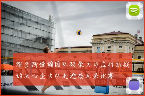 维金斯强调团队凝聚力与应对挑战的决心全力以赴迎接未来比赛