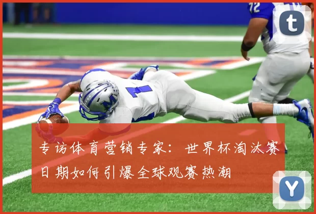 专访体育营销专家:世界杯淘汰赛日期如何引爆全球观赛热潮