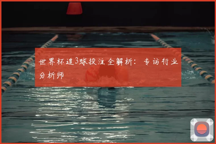 世界杯追3球投注全解析：专访行业分析师