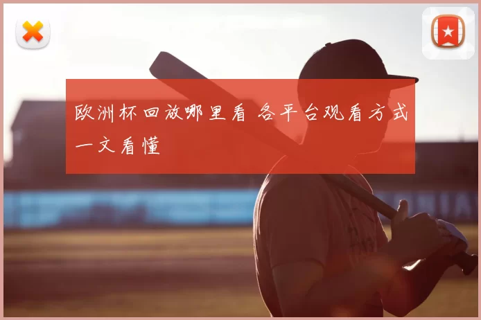 欧洲杯回放哪里看 各平台观看方式一文看懂