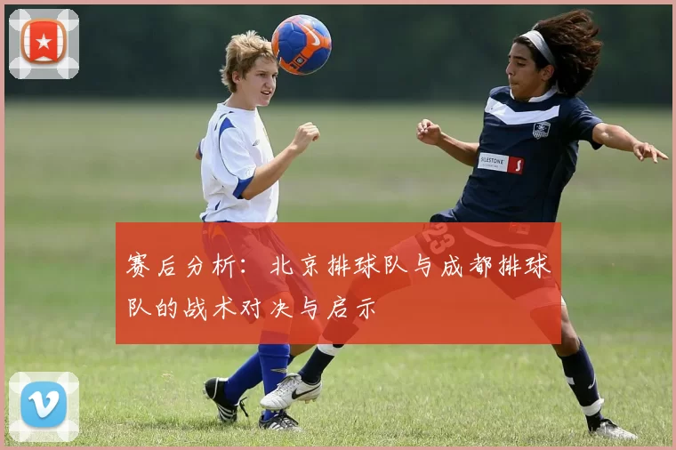 赛后分析:北京排球队与成都排球队的战术对决与启示