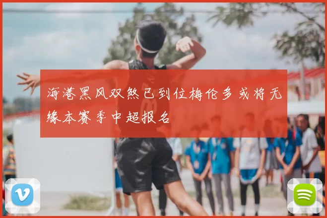 海港黑风双煞已到位梅伦多或将无缘本赛季中超报名