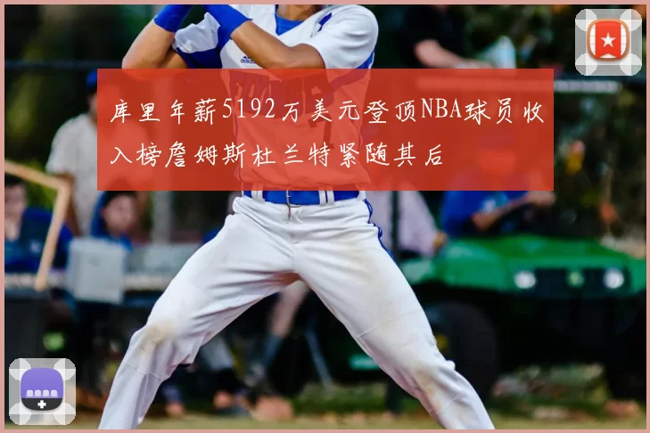 库里年薪5192万美元登顶NBA球员收入榜詹姆斯杜兰特紧随其后