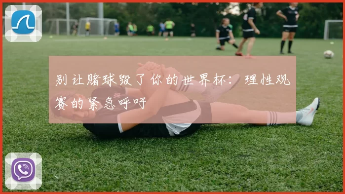 别让赌球毁了你的世界杯:理性观赛的紧急呼吁