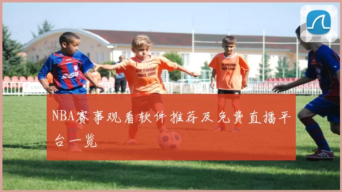 NBA赛事观看软件推荐及免费直播平台一览