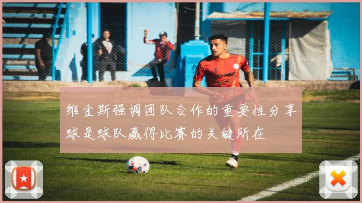 维金斯强调团队合作的重要性分享球是球队赢得比赛的关键所在