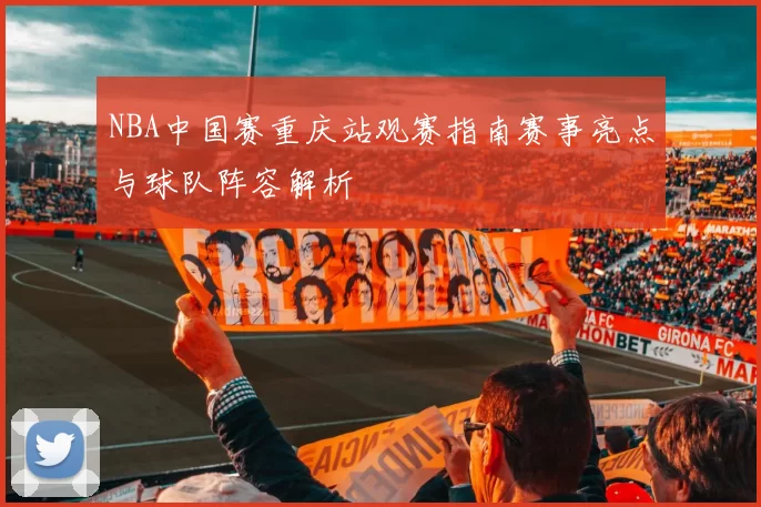 NBA中国赛重庆站观赛指南赛事亮点与球队阵容解析