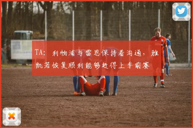 TA：利物浦与雷恩保持着沟通，雅凯若恢复顺利能够赶得上季前赛