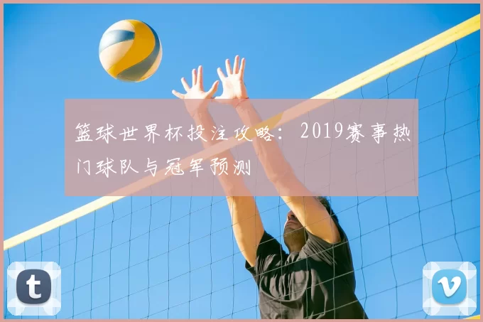 篮球世界杯投注攻略:2019赛事热门球队与冠军预测