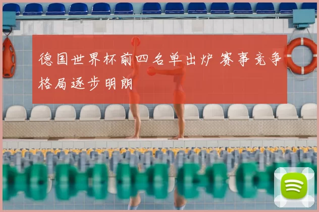 德国世界杯前四名单出炉 赛事竞争格局逐步明朗