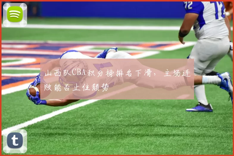 山西队CBA积分榜排名下滑,主场连败能否止住颓势