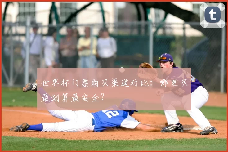 世界杯门票购买渠道对比:哪里买最划算最安全?