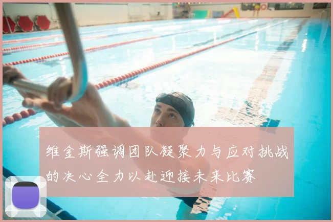 维金斯强调团队凝聚力与应对挑战的决心全力以赴迎接未来比赛