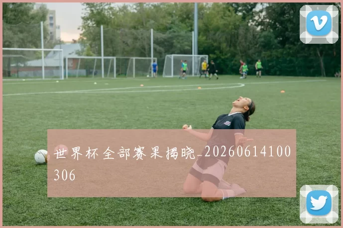 世界杯全部赛果揭晓_20260614100306