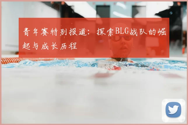 青年赛特别报道：探索BLG战队的崛起与成长历程