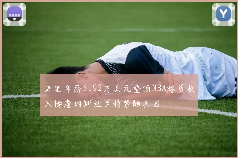 库里年薪5192万美元登顶NBA球员收入榜詹姆斯杜兰特紧随其后