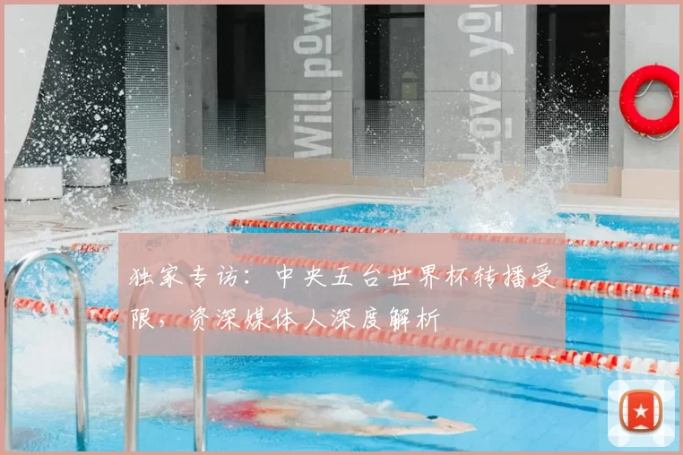 独家专访：中央五台世界杯转播受限，资深媒体人深度解析