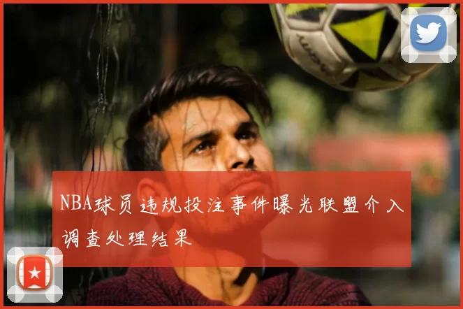 NBA球员违规投注事件曝光联盟介入调查处理结果