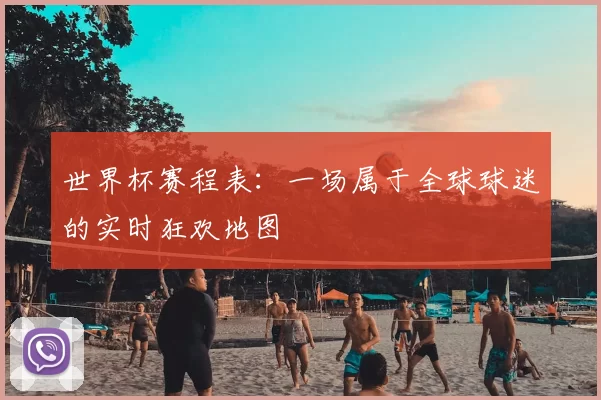 世界杯赛程表:一场属于全球球迷的实时狂欢地图